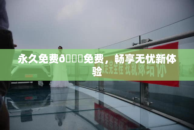 永久免费🔞免费，畅享无忧新体验