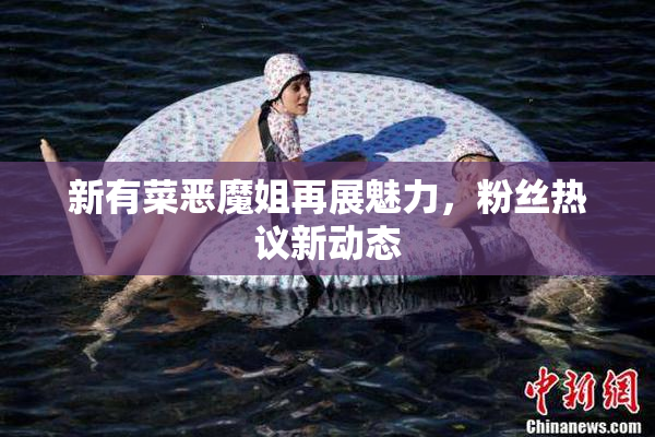 新有菜恶魔姐再展魅力，粉丝热议新动态