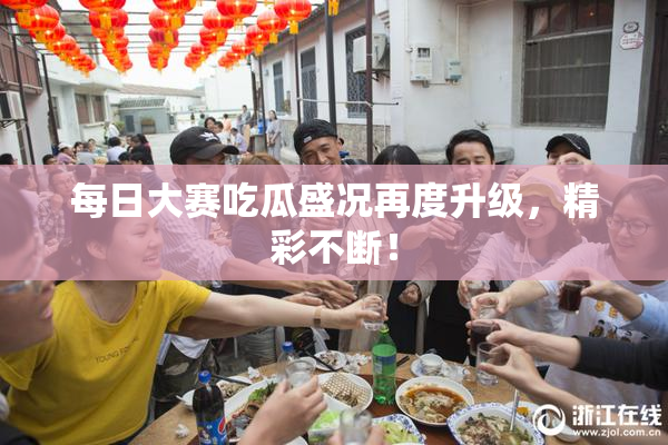 每日大赛吃瓜盛况再度升级，精彩不断！