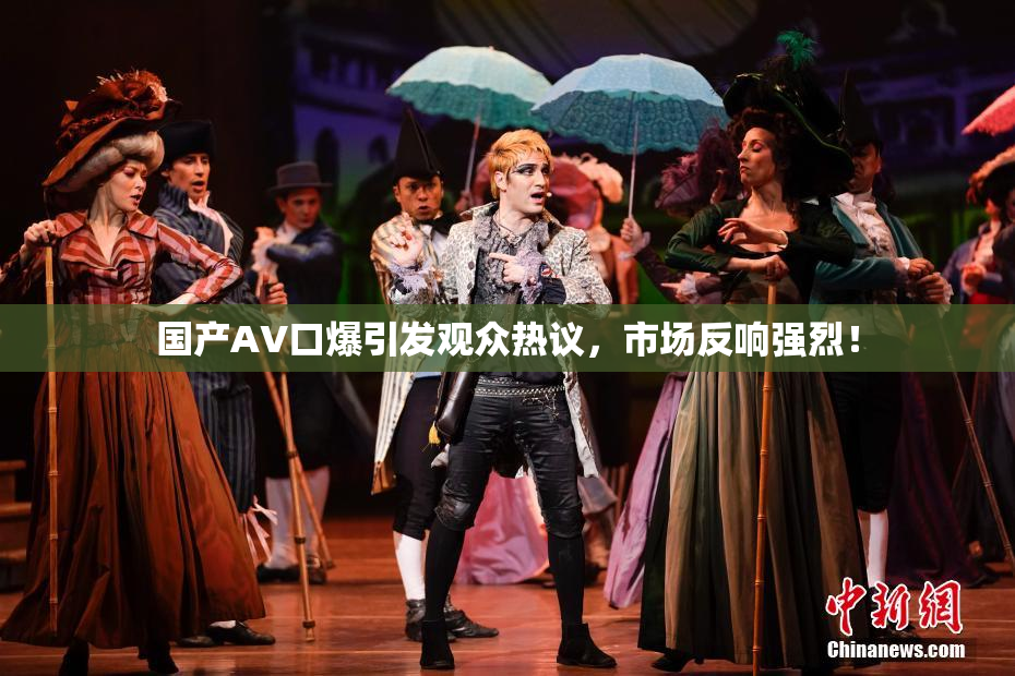 国产AV口爆引发观众热议，市场反响强烈！