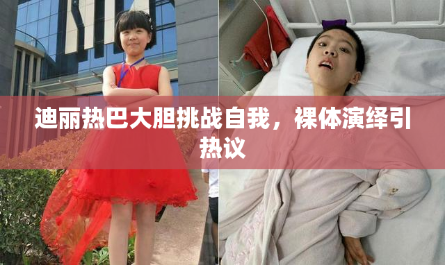 迪丽热巴大胆挑战自我，裸体演绎引热议