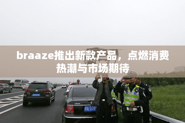 braaze推出新款产品，点燃消费热潮与市场期待