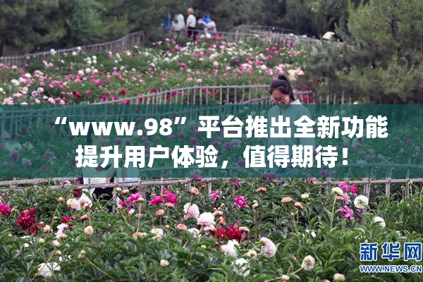 “www.98”平台推出全新功能提升用户体验，值得期待！