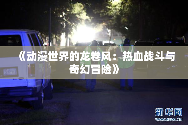 《动漫世界的龙卷风：热血战斗与奇幻冒险》