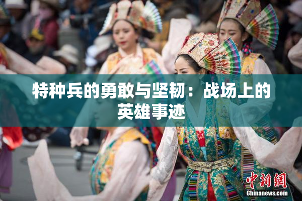 特种兵的勇敢与坚韧：战场上的英雄事迹