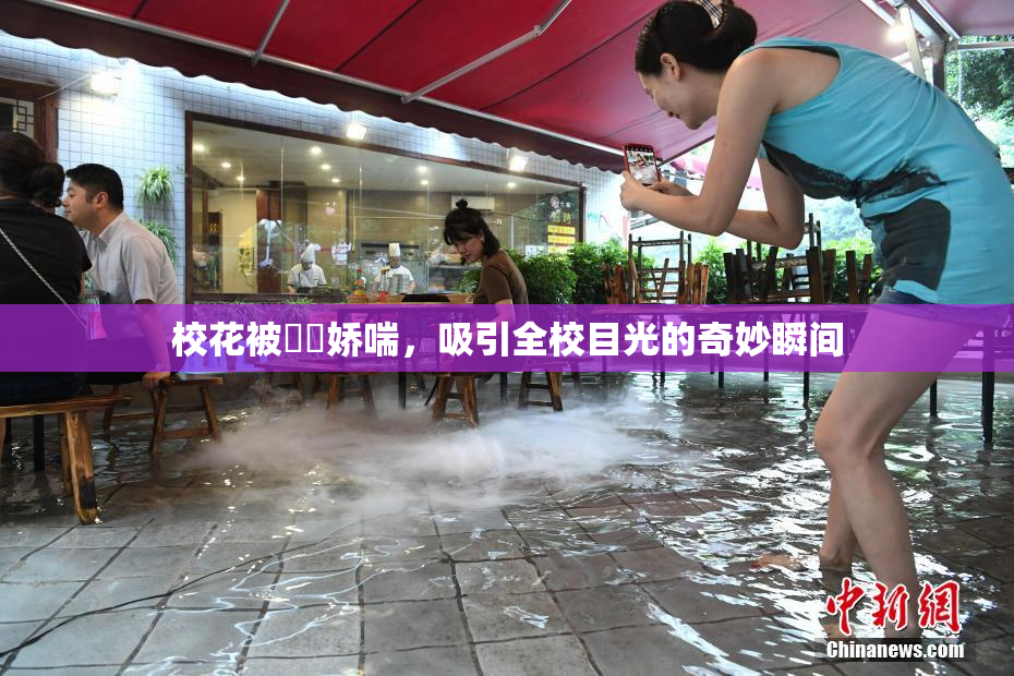 校花被❌‌娇喘，吸引全校目光的奇妙瞬间