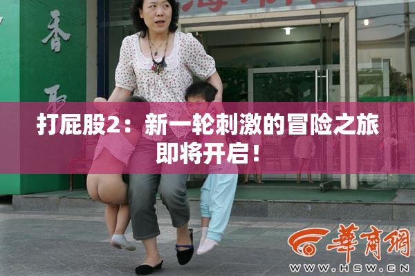 打屁股2：新一轮刺激的冒险之旅即将开启！