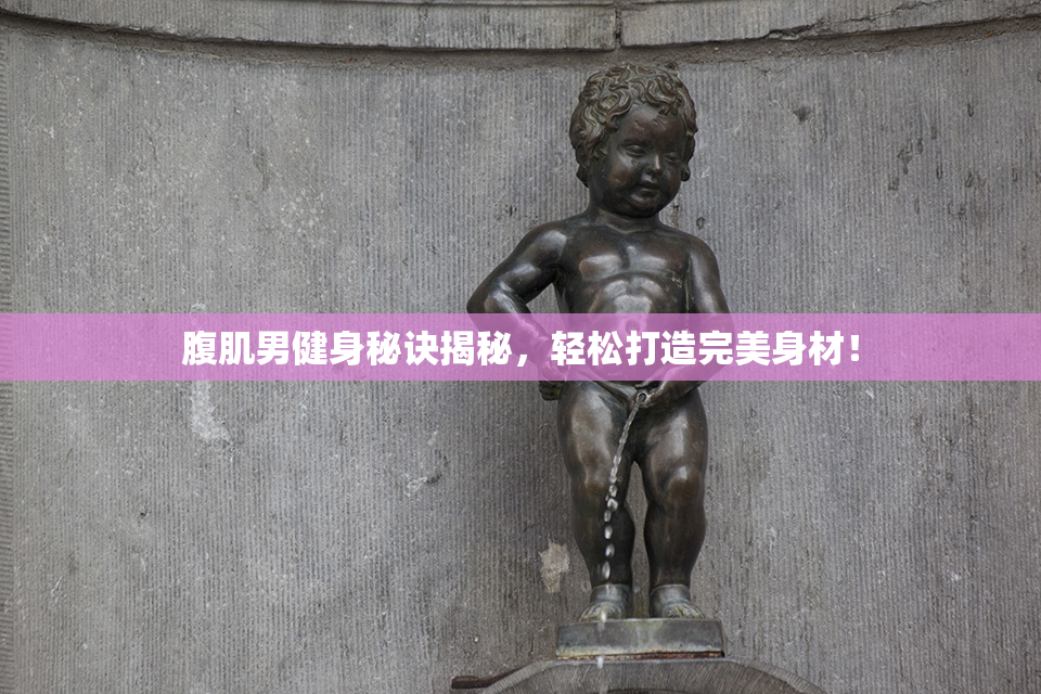 腹肌男健身秘诀揭秘，轻松打造完美身材！