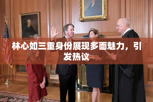 林心如三重身份展现多面魅力，引发热议