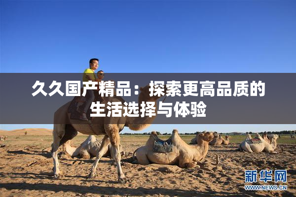 久久国产精品：探索更高品质的生活选择与体验