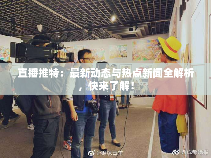 直播推特：最新动态与热点新闻全解析，快来了解！