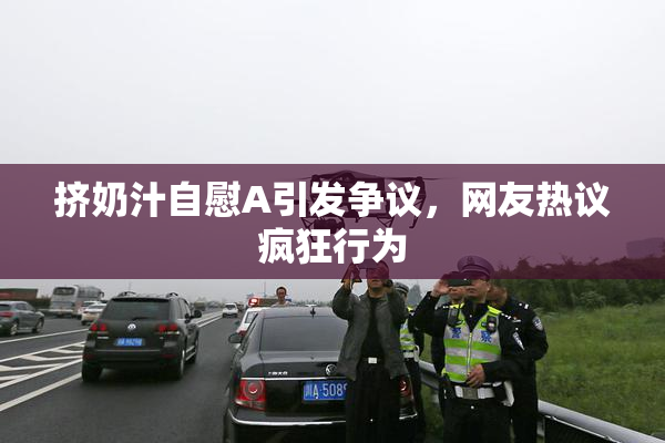 挤奶汁自慰A引发争议，网友热议疯狂行为