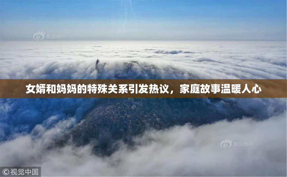 女婿和妈妈的特殊关系引发热议，家庭故事温暖人心