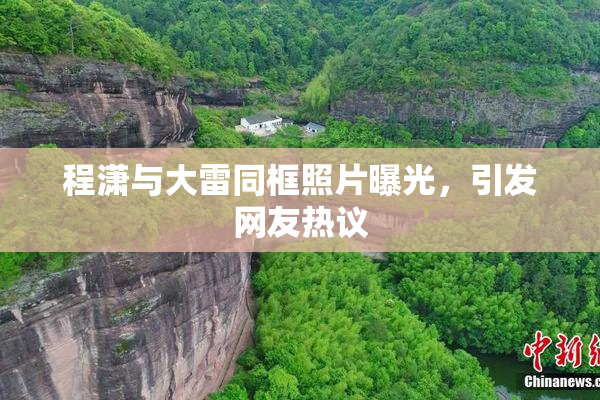 程潇与大雷同框照片曝光，引发网友热议