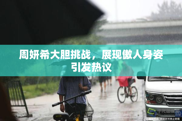 周妍希大胆挑战，展现傲人身姿引发热议