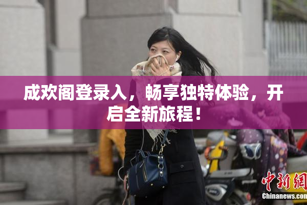 成欢阁登录入，畅享独特体验，开启全新旅程！