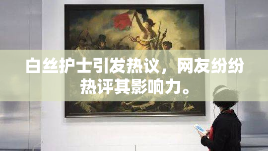 白丝护士引发热议，网友纷纷热评其影响力。