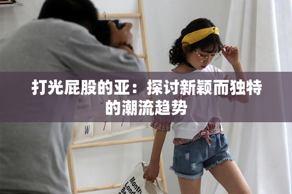 打光屁股的亚：探讨新颖而独特的潮流趋势