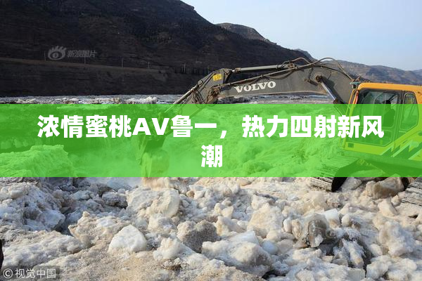 浓情蜜桃AV鲁一，热力四射新风潮