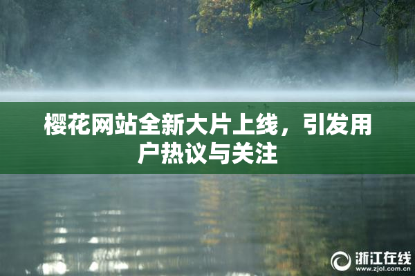 樱花网站全新大片上线，引发用户热议与关注
