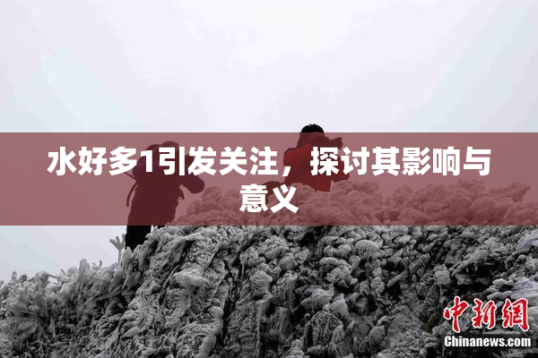 水好多1引发关注，探讨其影响与意义