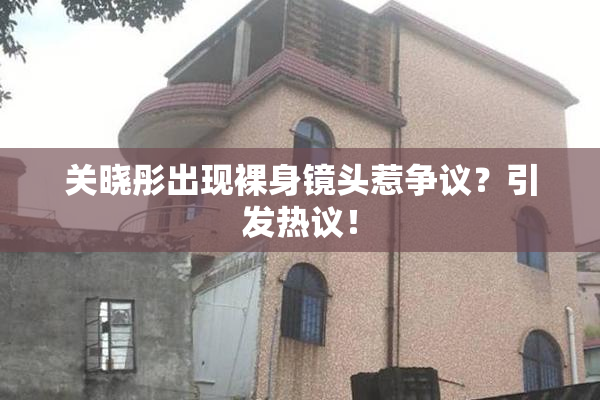 关晓彤出现裸身镜头惹争议？引发热议！