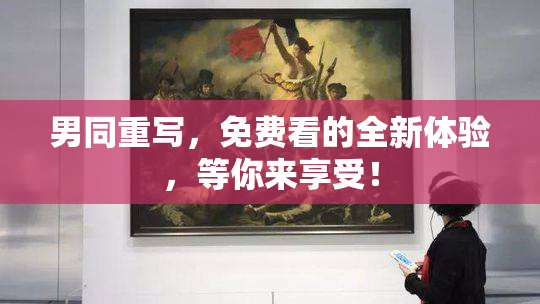 男同重写，免费看的全新体验，等你来享受！