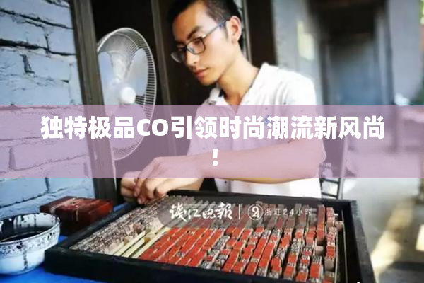 独特极品CO引领时尚潮流新风尚！