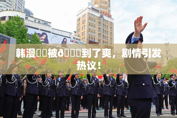 韩漫❌‌被🔞到了爽，剧情引发热议！