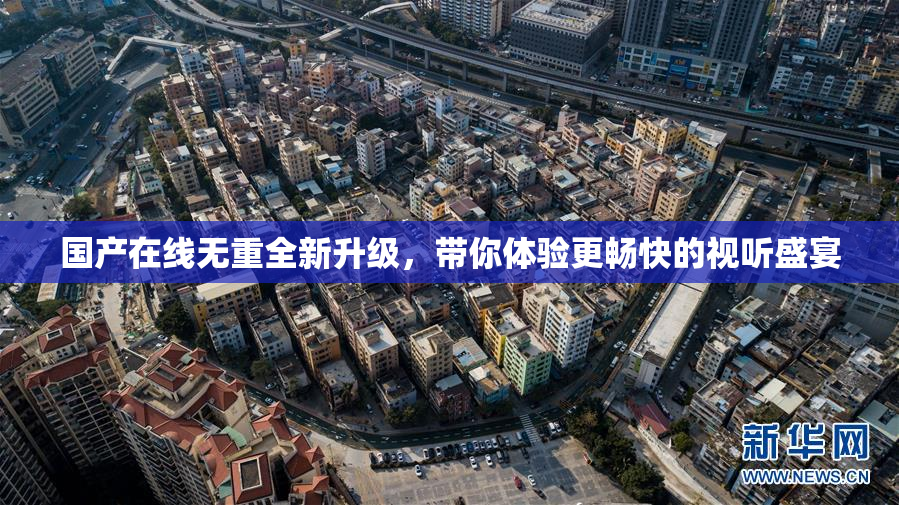 国产在线无重全新升级，带你体验更畅快的视听盛宴