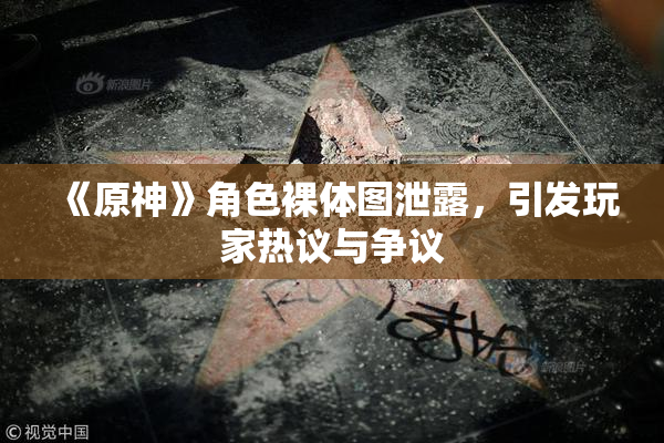 《原神》角色裸体图泄露，引发玩家热议与争议