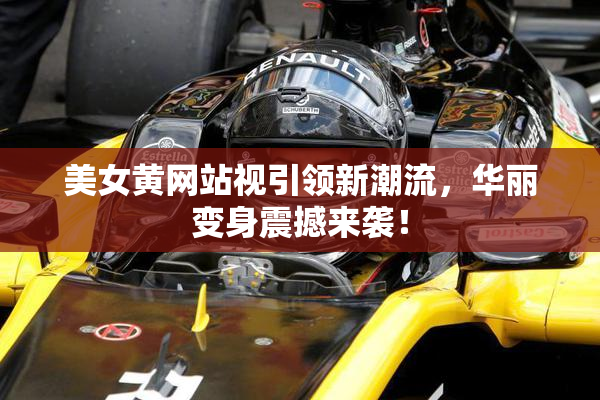 美女黄网站视引领新潮流，华丽变身震撼来袭！