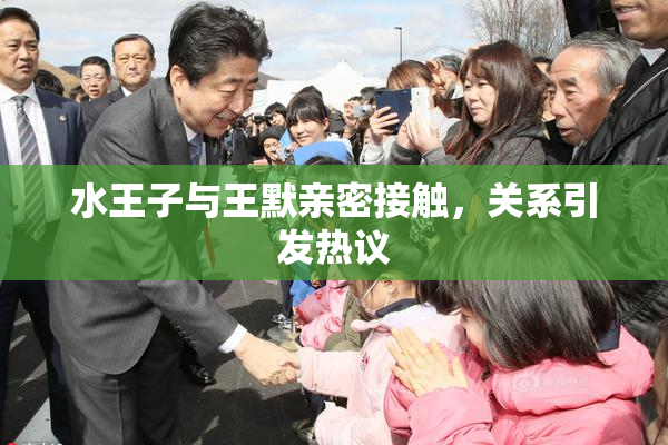 水王子与王默亲密接触，关系引发热议