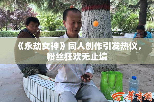 《永劫女神》同人创作引发热议，粉丝狂欢无止境