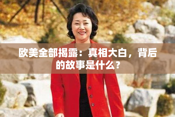 欧美全部揭露：真相大白，背后的故事是什么？