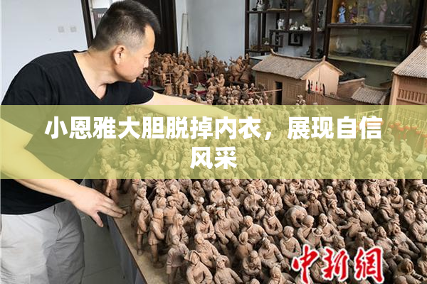 小恩雅大胆脱掉内衣，展现自信风采