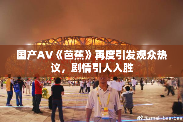 国产AV《芭蕉》再度引发观众热议，剧情引人入胜