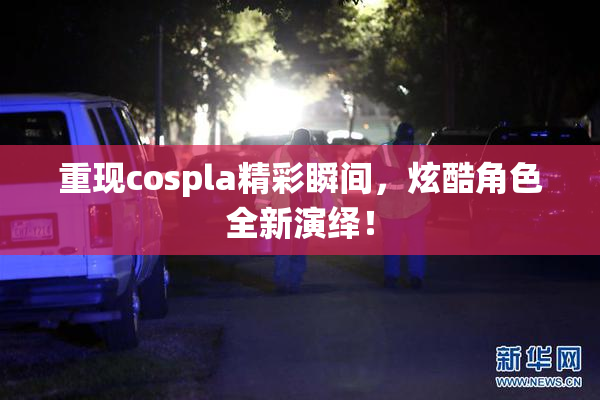 重现cospla精彩瞬间，炫酷角色全新演绎！