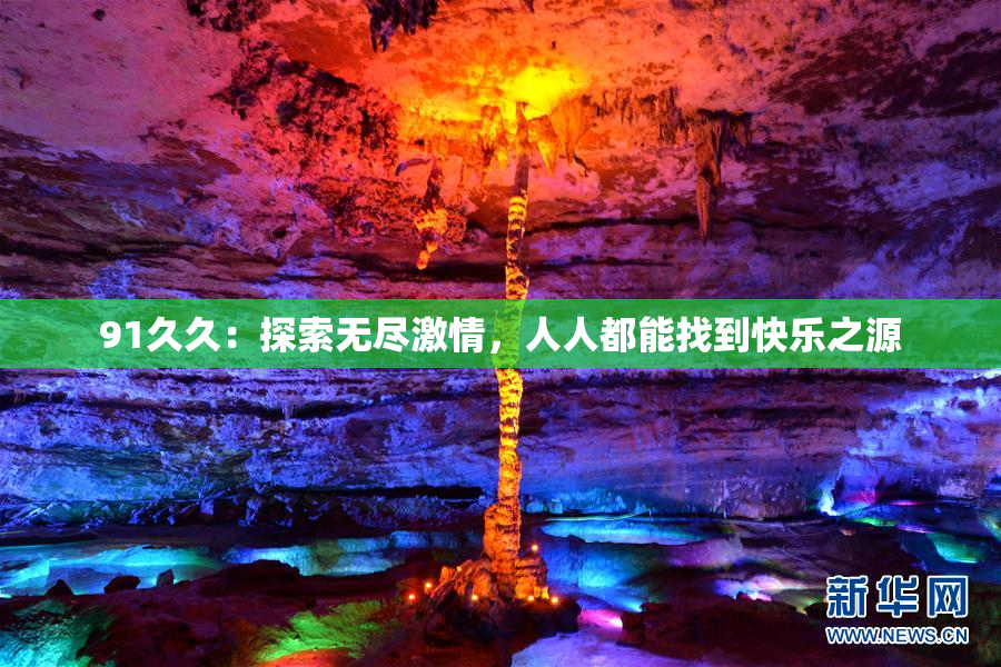 91久久：探索无尽激情，人人都能找到快乐之源