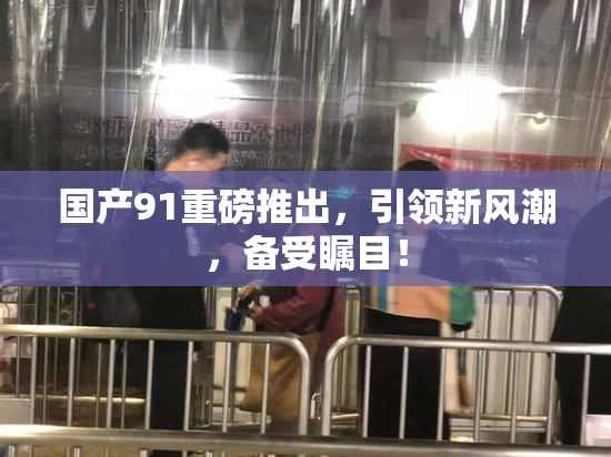 国产91重磅推出，引领新风潮，备受瞩目！