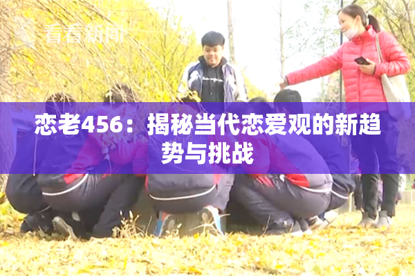 恋老456：揭秘当代恋爱观的新趋势与挑战