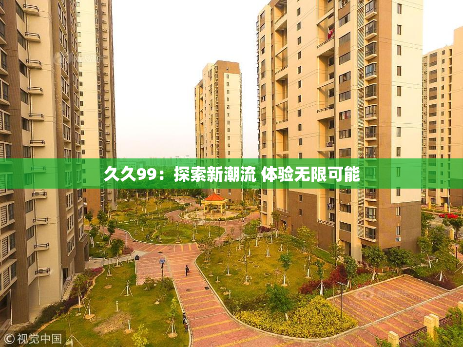 久久99：探索新潮流 体验无限可能