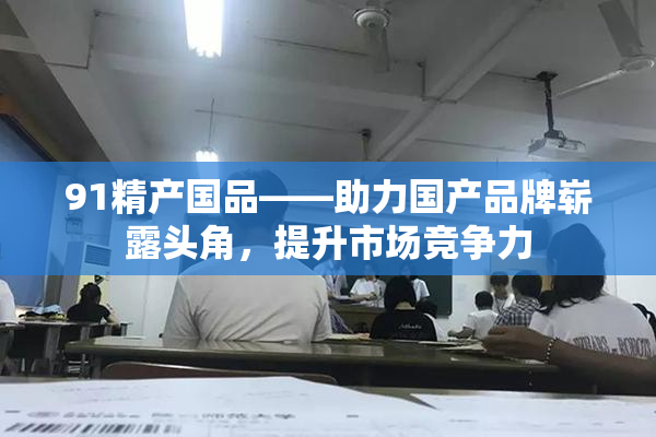 91精产国品——助力国产品牌崭露头角，提升市场竞争力
