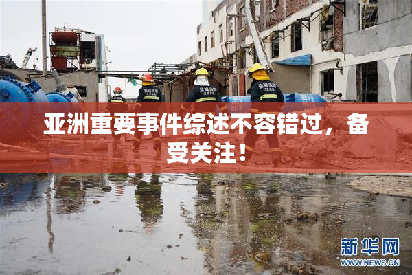 亚洲重要事件综述不容错过，备受关注！
