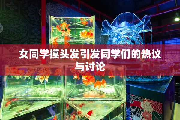 女同学摸头发引发同学们的热议与讨论