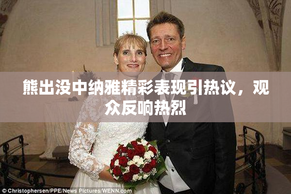 熊出没中纳雅精彩表现引热议，观众反响热烈