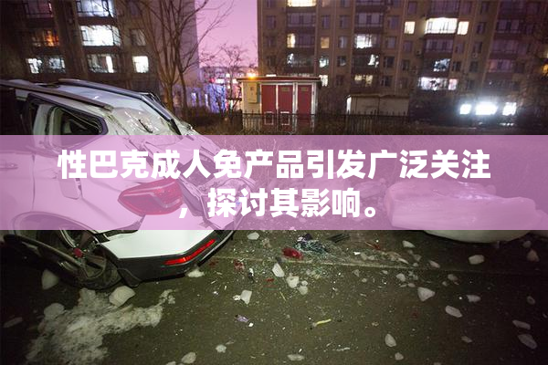 性巴克成人免产品引发广泛关注，探讨其影响。