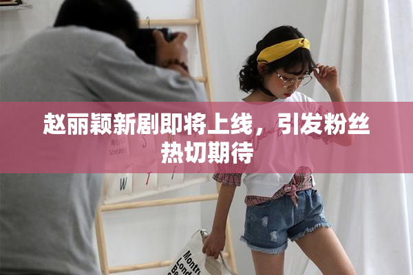 赵丽颖新剧即将上线，引发粉丝热切期待