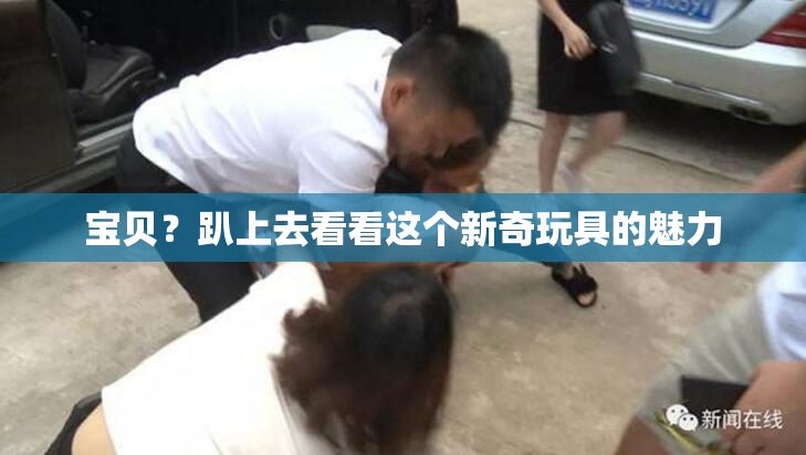 宝贝？趴上去看看这个新奇玩具的魅力
