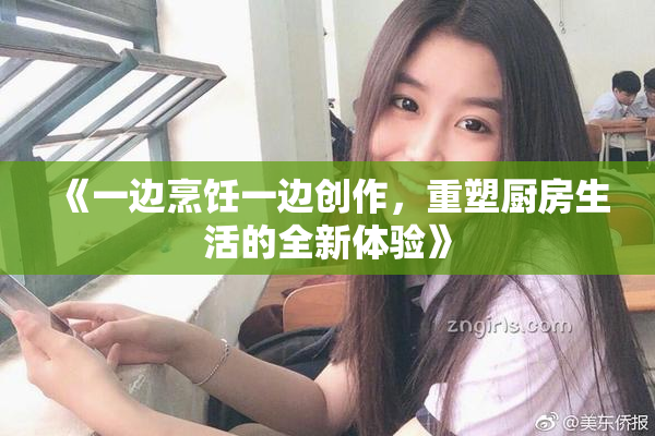 《一边烹饪一边创作，重塑厨房生活的全新体验》